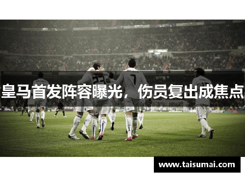 皇马首发阵容曝光，伤员复出成焦点